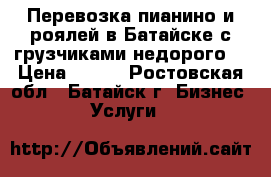 Перевозка пианино и роялей в Батайске с грузчиками недорого. › Цена ­ 300 - Ростовская обл., Батайск г. Бизнес » Услуги   